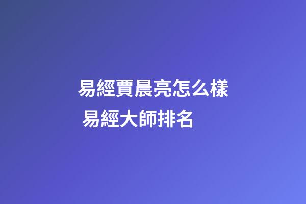 易經賈晨亮怎么樣 易經大師排名-第1張-觀點-玄機派